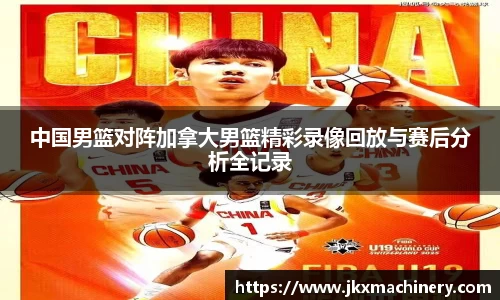 中国男篮对阵加拿大男篮精彩录像回放与赛后分析全记录